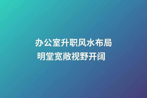 办公室升职风水布局 明堂宽敞视野开阔